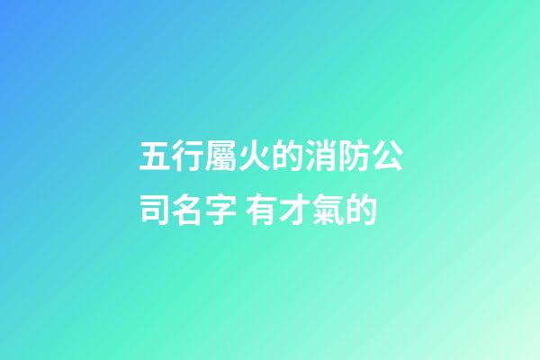 五行屬火的消防公司名字 有才氣的-第1張-公司起名-玄機派